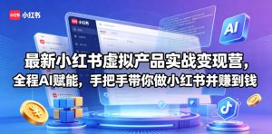 最新小红书虚拟产品实战变现营，全程AI赋能，手把手带你做小红书并赚到钱-虚拟资源库