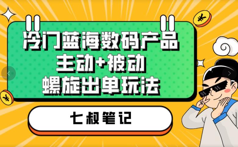 七叔冷门蓝海数码产品,主动+被动螺旋出单玩法,每天百分百出单【揭秘】-虚拟资源库