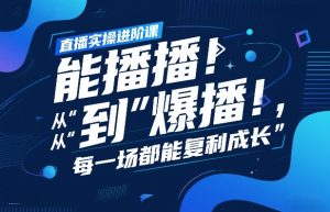直播实操进阶课,直播经验复盘:从“能播”到“爆播”,每一场都能复利成长-虚拟资源库