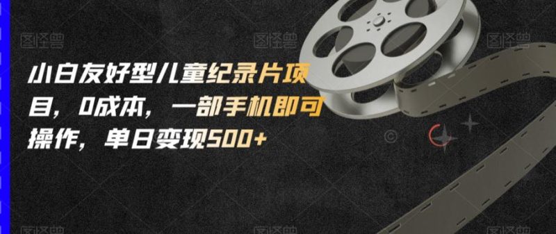 小白友好型儿童纪录片项目,0成本,一部手机即可操作,单日变现500+【揭秘】-虚拟资源库