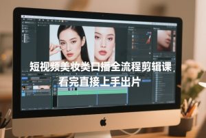 短视频美妆类口播全流程剪辑课,看完直接上手出片-虚拟资源库