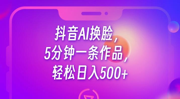 抖音AI换脸,5分钟一条作品,轻松日入500+【揭秘】-虚拟资源库