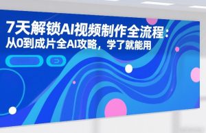7天解锁AI视频制作全流程:从0到成片全AI攻略,学了就能用-虚拟资源库
