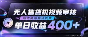 无人售货机视频审核,随时随地都可以做,单日收益400+,有手就行,人人可做【揭秘】-虚拟资源库
