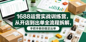 1688运营实战训练营,从开店到出单全流程拆解,手把手教你稳定出单-虚拟资源库