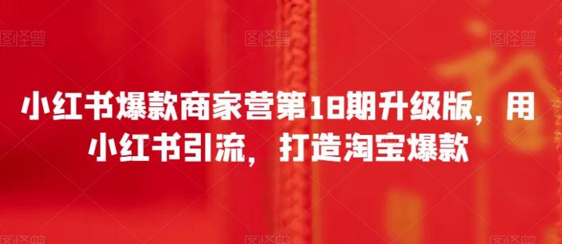 小红书爆款商家营第18期升级版,用小红书引流,打造淘宝爆款-虚拟资源库