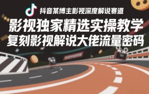 抖音某博主影视深度解说赛道，影视独家精选实操教学，复刻影视解说大佬流量密码-虚拟资源库