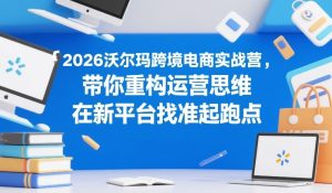2026沃尔玛跨境电商实战营,带你重构运营思维,在新平台找准起跑点-虚拟资源库