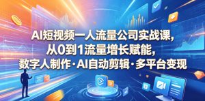 AI短视频一人流量公司实战课，从0到1流量增长赋能，数字人制作・AI自动剪辑・多平台变现，一人做流量生意全落地教程-虚拟资源库