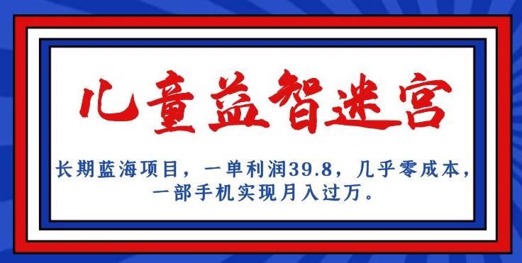 长期蓝海项目，儿童益智迷宫，一单利润39.8，几乎零成本，一部手机实现月入过万-虚拟资源库
