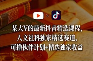 某大V的最新抖音精选课程，人文社科独家精选赛道，可撸伙伴计划+精选独家收益-虚拟资源库