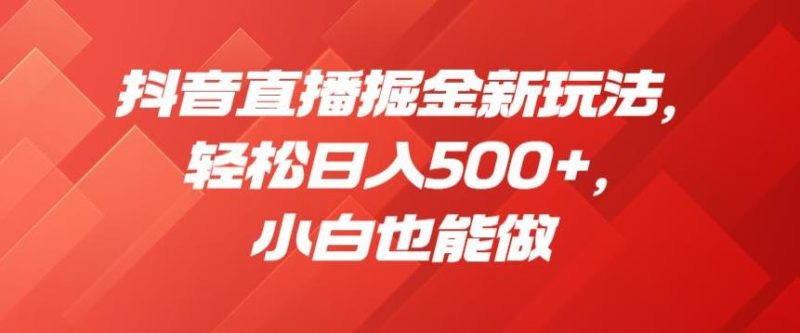 抖音直播掘金新玩法,轻松日入500+,小白也能做【揭秘】-虚拟资源库