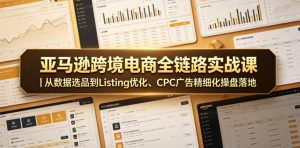 亚马逊跨境电商全链路实战课｜从数据选品到Listing优化、CPC广告精细化操盘落地-虚拟资源库