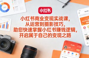 小红书商业变现实战课,从运营到摄影技巧,助您快速掌握小红书賺钱逻辑,开启属于自己的变现之路-虚拟资源库