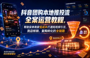 抖音团购本地推投流全案运营教程，帮助实体商家低成本打通短视频引流、到店核销、复购转化的全链路-虚拟资源库