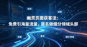 用懂技术!幽灵页面获客法:免费引海量流量,匿名做细分领域头部-虚拟资源库