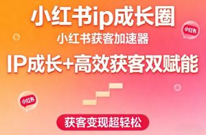 小红书ip成长圈，小红书获客加速器，IP成长+高效获客双赋能，获客变现超轻松-虚拟资源库