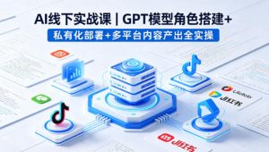AI线下实战课，GPT模型角色搭建+私有化部署+多平台内容产出全实操-虚拟资源库