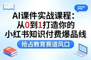 AI课件实战课程,从0到1打造你的小红书知识付费爆品线,抢占教育赛道风口-虚拟资源库
