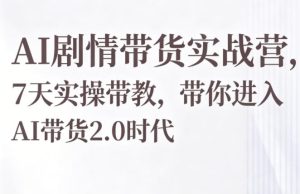 AI剧情带货实战营,7天实操带教,带你进入AI带货2.0时代-虚拟资源库