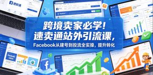 跨境卖家必学!速卖通站外引流课,Facebook从建号到投流全实操,提升转化-虚拟资源库