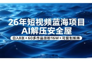 26年短视频蓝海项目，AI解压安全屋，日入8张+60多作品涨粉16W+可复制矩阵-虚拟资源库