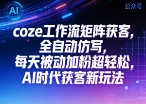 公众号coze工作流矩阵获客,全自动仿写,每天被动加粉超轻松,AI时代获客新玩法-虚拟资源库
