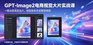GPT-Image2电商视觉大片实战课，一键出图高效出片，彻底告别手动繁琐修图（更新）-虚拟资源库