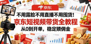 不用露脸不用直播不用囤货!京东短视频带货全教程,从0到开单,稳定賺佣金-虚拟资源库