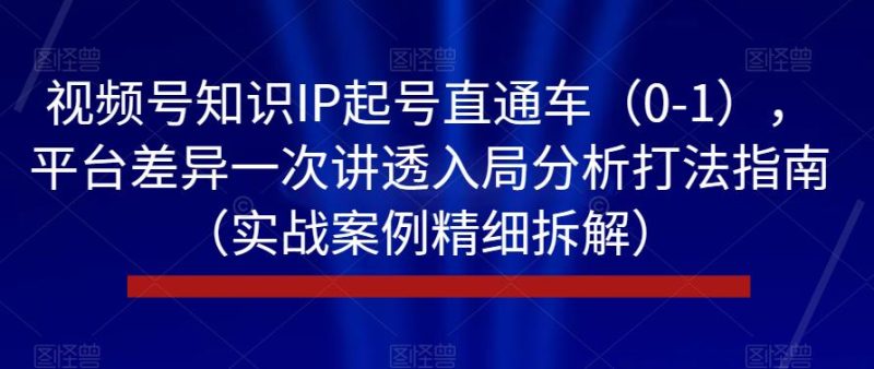 视频号知识IP起号直通车（0-1），平台差异一次讲透入局分析打法指南（实战案例精细拆解）-虚拟资源库