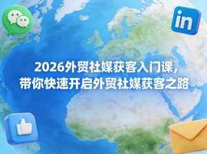 2026外贸社媒获客入门课,带你快速开启外贸社媒获客之路-虚拟资源库