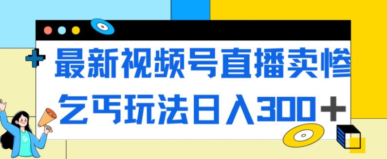 最新视频号直播卖惨乞讨玩法,流量嘎嘎滴,轻松日入300+-虚拟资源库