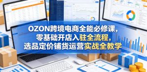 OZON跨境电商全能必修课,零基础开店入驻全流程,选品定价铺货运营实战全教学(更新0605)-虚拟资源库