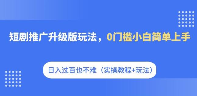 短剧推广升级版玩法,0门槛小白简单上手,日入过百也不难(实操教程+玩法)-虚拟资源库