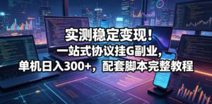 实测稳定变现!一站式协议挂G副业,单机日入300+,配套脚本完整教程【揭秘】-虚拟资源库