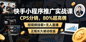 快手小程序推广实战课,CPS分销,80%超高佣,短视频挂载+无人直播,正规长久被动收益-虚拟资源库
