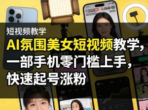 AI氛围美女短视频教学,一部手机零门槛上手,快速起号涨粉-虚拟资源库
