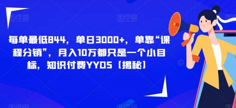 每单最低844,单日3000+,单靠“课程分销”,月入10万都只是一个小目标,知识付费YYDS【揭秘】-虚拟资源库