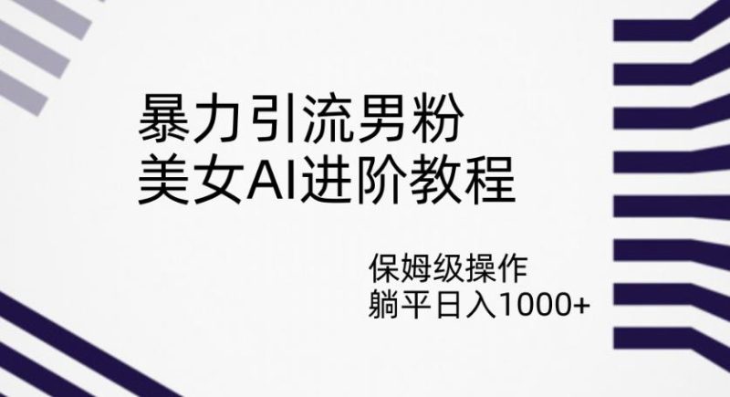 暴力引流男粉，美女AI进阶教程，保姆级操作，躺平日入1000+【揭秘】-虚拟资源库