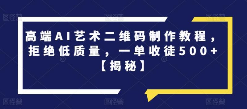 高端AI艺术二维码制作教程,拒绝低质量,一单收徒500+【揭秘】-虚拟资源库