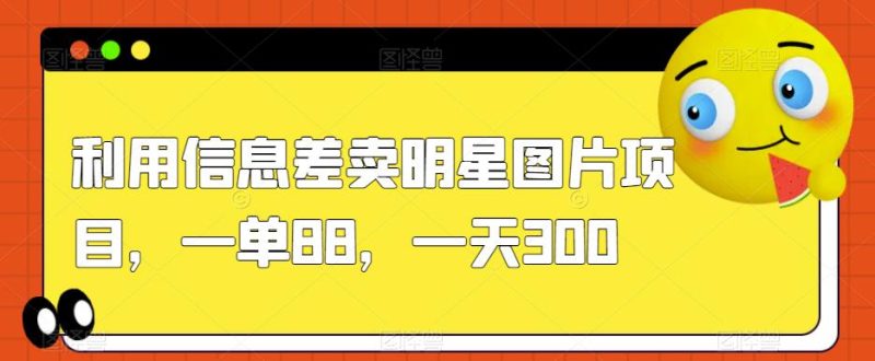 利用信息差卖明星图片项目，一单88，一天300【揭秘】-虚拟资源库