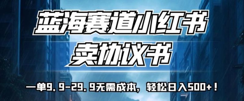 蓝海赛道小红书卖协议书,一单9.9-29.9无需成本,轻松日入500+!【揭秘】-虚拟资源库