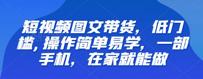 【推荐】短视频图文带货，低门槛,操作简单易学，一部手机，在家就能做-虚拟资源库