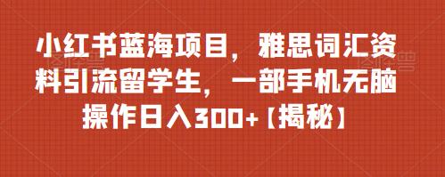 小红书蓝海项目,雅思词汇资料引流留学生,一部手机无脑操作日入300+【揭秘】-虚拟资源库