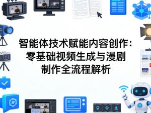 AI智能体技术赋能内容创作:零基础视频生成与漫剧制作全流程解析-虚拟资源库