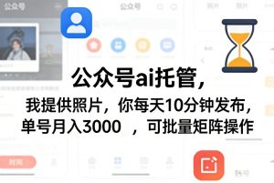 公众号ai托管,我提供照片,你每天10分钟发布,单号月入3000+,可批量矩阵操作【揭秘】-虚拟资源库