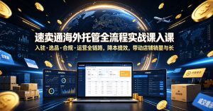 速卖通海外托管全流程实战课入驻・选品・合规・运营全链路,降本提效,带动店铺销量与收益增长-虚拟资源库