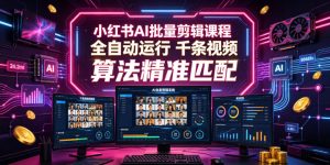 小红书AI批量剪辑课程,24小时全自动运行,解放双手专注运营,千条视频批量处理,小红书算法精准匹配-虚拟资源库