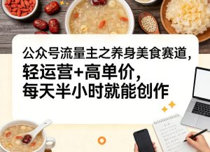 公众号流量主之养身美食赛道,轻运营+高单价,每天半小时就能创作-虚拟资源库