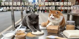 宠物赛道爆火玩法,AI做猫咪摆摊视频,单条视频爆赞32.1万,学会轻松变现【附保姆级教学】-虚拟资源库
